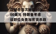 比特币首次触及95000美元 特朗普考虑设职位负责加密货币政策