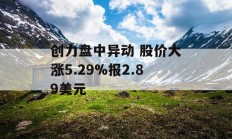 创力盘中异动 股价大涨5.29%报2.89美元